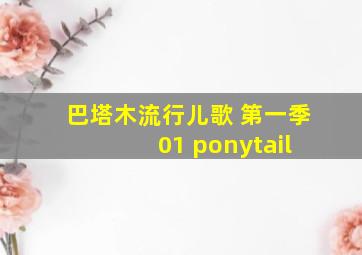 巴塔木流行儿歌 第一季 01 ponytail